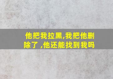 他把我拉黑,我把他删除了 ,他还能找到我吗